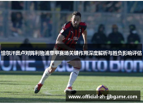 恰尔汗奥卢对阵利物浦意甲赛场关键作用深度解析与胜负影响评估