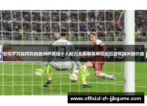 劳塔罗对阵阿森纳美洲杯赛场个人能力全面爆发展现统治进攻端关键价值