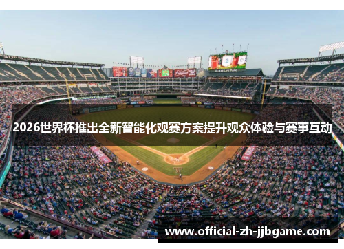 2026世界杯推出全新智能化观赛方案提升观众体验与赛事互动