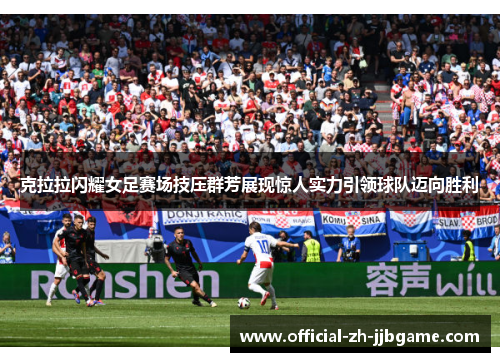 克拉拉闪耀女足赛场技压群芳展现惊人实力引领球队迈向胜利