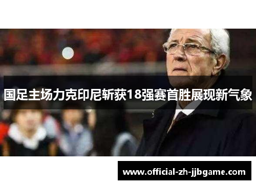国足主场力克印尼斩获18强赛首胜展现新气象