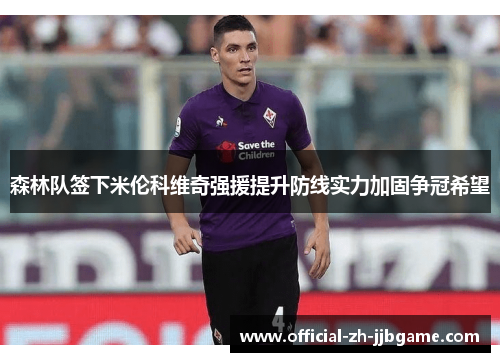 森林队签下米伦科维奇强援提升防线实力加固争冠希望