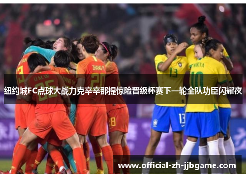 纽约城FC点球大战力克辛辛那提惊险晋级杯赛下一轮全队功臣闪耀夜