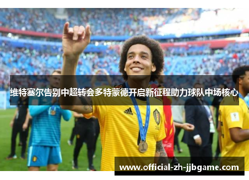 维特塞尔告别中超转会多特蒙德开启新征程助力球队中场核心