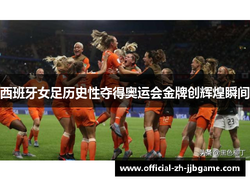 西班牙女足历史性夺得奥运会金牌创辉煌瞬间