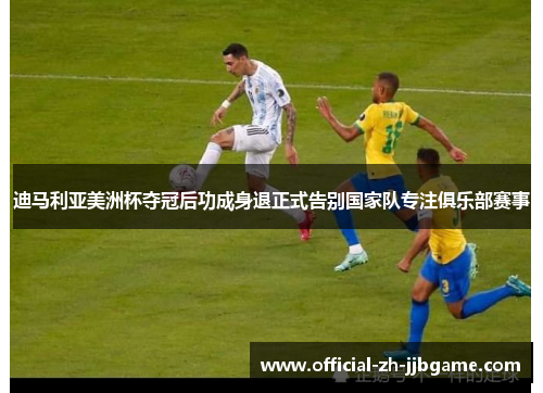 迪马利亚美洲杯夺冠后功成身退正式告别国家队专注俱乐部赛事 迪马利亚美洲杯夺冠后功成身退正式告别国家队专注俱乐部赛事