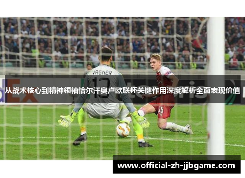 从战术核心到精神领袖恰尔汗奥卢欧联杯关键作用深度解析全面表现价值