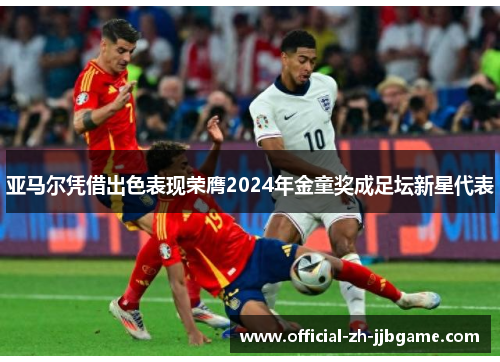 亚马尔凭借出色表现荣膺2024年金童奖成足坛新星代表 亚马尔凭借出色表现荣膺2024年金童奖成足坛新星代表