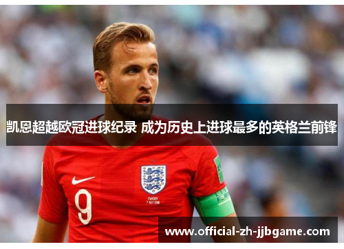 凯恩超越欧冠进球纪录 成为历史上进球最多的英格兰前锋 凯恩超越欧冠进球纪录 成为历史上进球最多的英格兰前锋