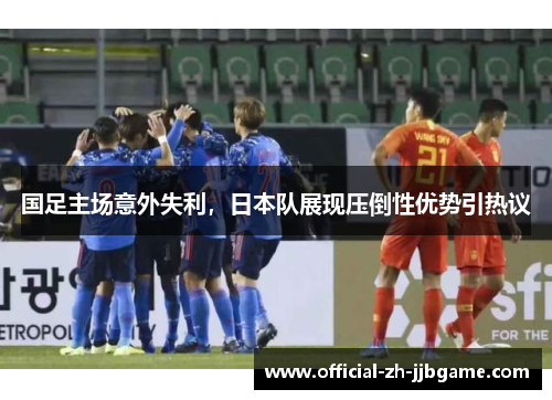 国足主场意外失利，日本队展现压倒性优势引热议