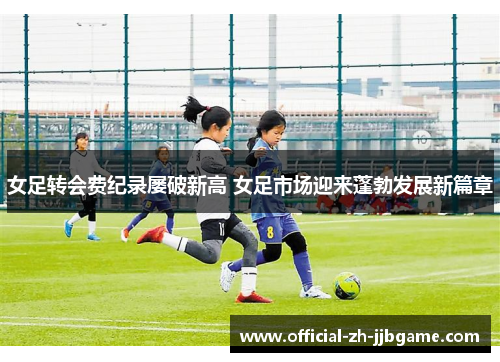 女足转会费纪录屡破新高 女足市场迎来蓬勃发展新篇章 女足转会费纪录屡破新高 女足市场迎来蓬勃发展新篇章