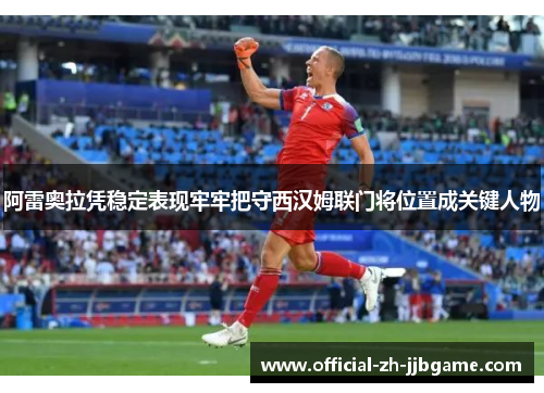 阿雷奥拉凭稳定表现牢牢把守西汉姆联门将位置成关键人物