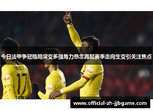 今日法甲争冠格局突变多强角力悬念再起赛季走向生变引关注焦点