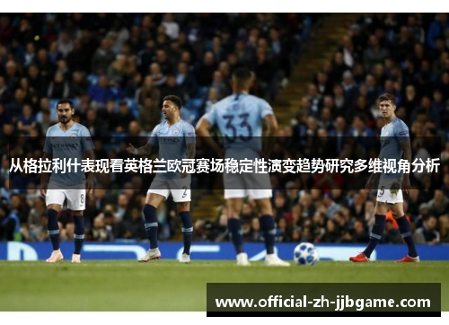 从格拉利什表现看英格兰欧冠赛场稳定性演变趋势研究多维视角分析