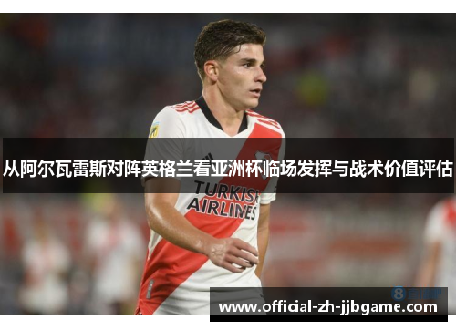 从阿尔瓦雷斯对阵英格兰看亚洲杯临场发挥与战术价值评估