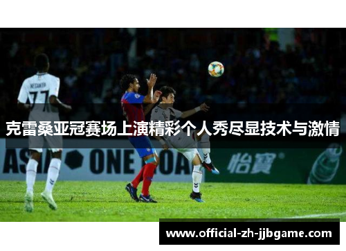 克雷桑亚冠赛场上演精彩个人秀尽显技术与激情 克雷桑亚冠赛场上演精彩个人秀尽显技术与激情