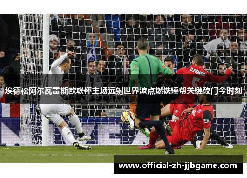 埃德松阿尔瓦雷斯欧联杯主场远射世界波点燃铁锤帮关键破门今时刻 埃德松阿尔瓦雷斯欧联杯主场远射世界波点燃铁锤帮关键破门今时刻
