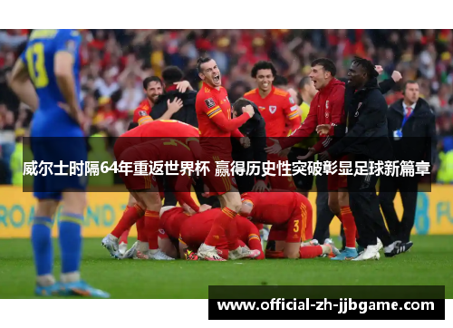 威尔士时隔64年重返世界杯 赢得历史性突破彰显足球新篇章 威尔士时隔64年重返世界杯 赢得历史性突破彰显足球新篇章