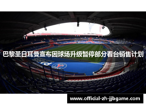 巴黎圣日耳曼宣布因球场升级暂停部分看台销售计划 巴黎圣日耳曼宣布因球场升级暂停部分看台销售计划