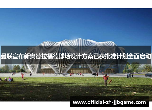曼联宣布新奥德拉福德球场设计方案已获批准计划全面启动