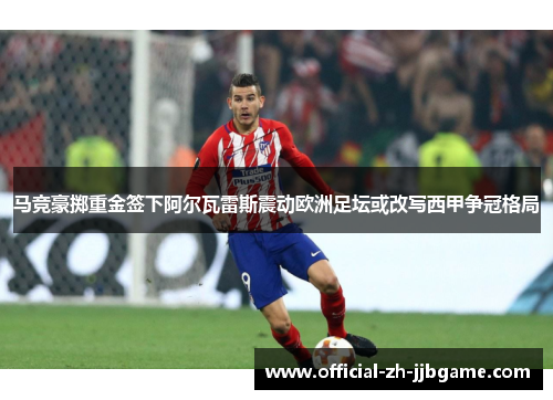 马竞豪掷重金签下阿尔瓦雷斯震动欧洲足坛或改写西甲争冠格局 马竞豪掷重金签下阿尔瓦雷斯震动欧洲足坛或改写西甲争冠格局